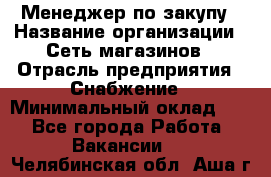 Менеджер по закупу › Название организации ­ Сеть магазинов › Отрасль предприятия ­ Снабжение › Минимальный оклад ­ 1 - Все города Работа » Вакансии   . Челябинская обл.,Аша г.